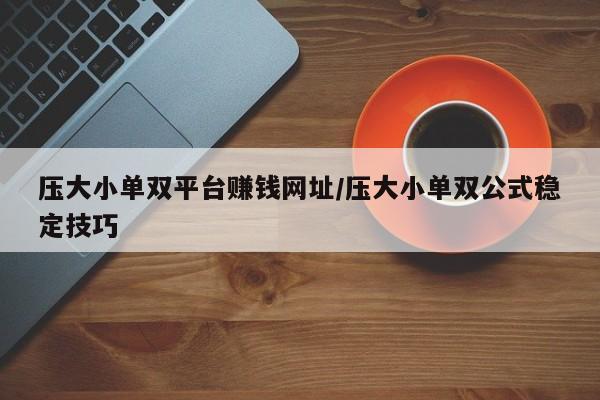 压大小单双平台赚钱网址/压大小单双公式稳定技巧