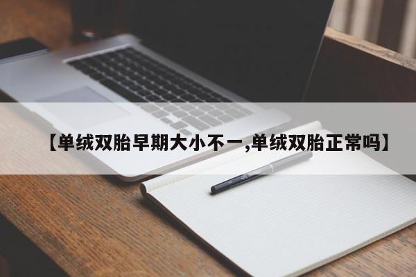 【单绒双胎早期大小不一,单绒双胎正常吗】