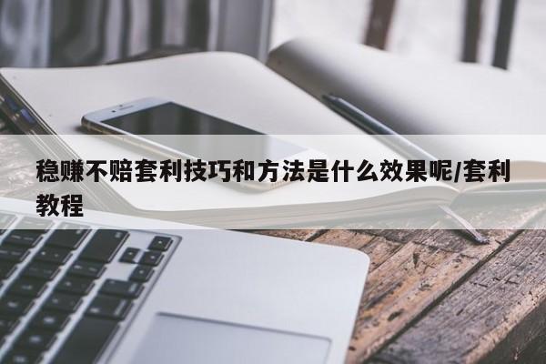 稳赚不赔套利技巧和方法是什么效果呢/套利教程