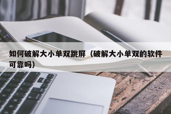 如何破解大小单双跳屏(破解大小单双的软件可靠吗)