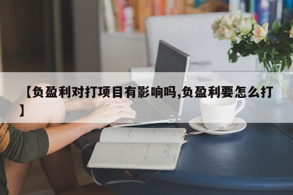 【负盈利对打项目有影响吗,负盈利要怎么打】