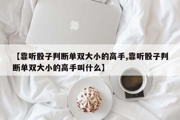 【靠听骰子判断单双大小的高手,靠听骰子判断单双大小的高手叫什么】