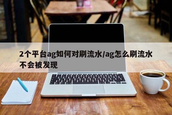 2个平台ag如何对刷流水/ag怎么刷流水不会被发现