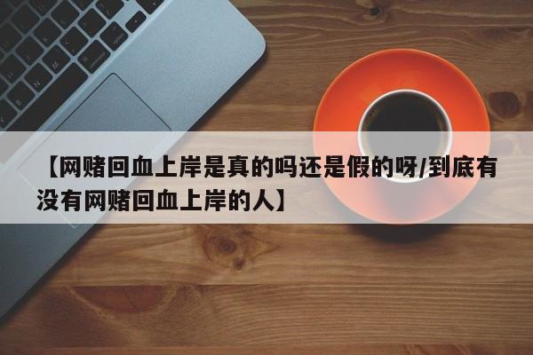 【网赌回血上岸是真的吗还是假的呀/到底有没有网赌回血上岸的人】