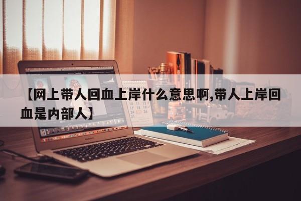 【网上带人回血上岸什么意思啊,带人上岸回血是内部人】