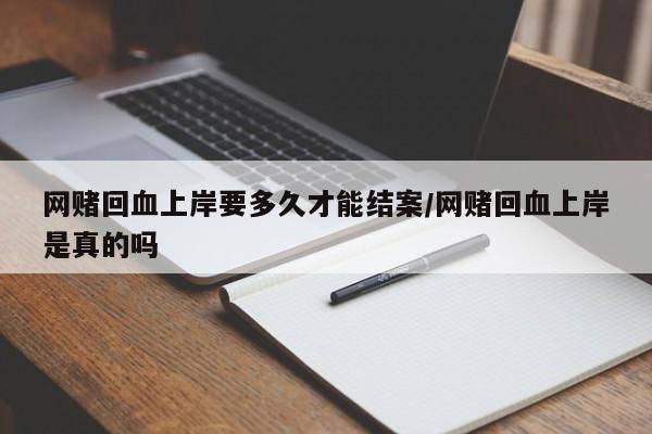 网赌回血上岸要多久才能结案/网赌回血上岸是真的吗