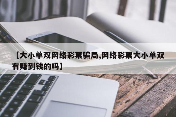 【大小单双网络彩票骗局,网络彩票大小单双有赚到钱的吗】