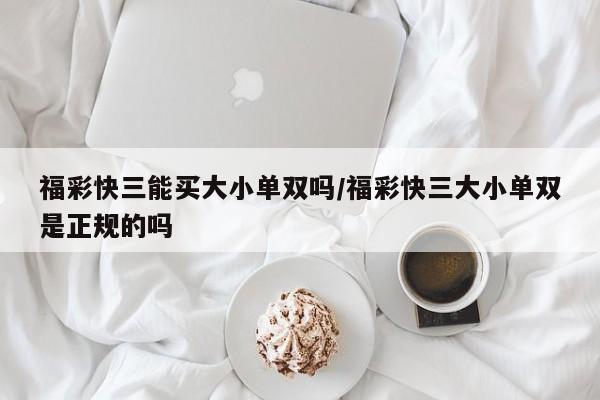 福彩快三能买大小单双吗/福彩快三大小单双是正规的吗