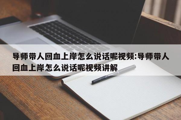 导师带人回血上岸怎么说话呢视频:导师带人回血上岸怎么说话呢视频讲解