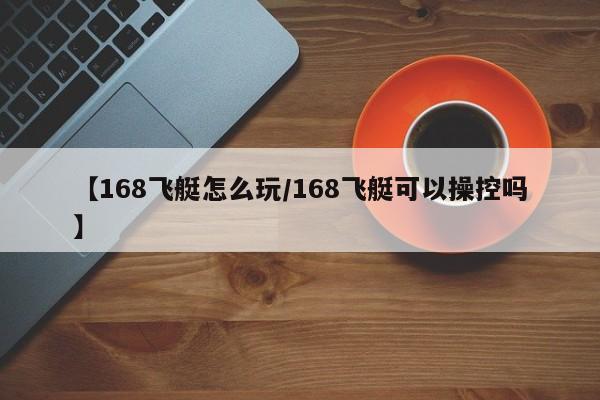 【168飞艇怎么玩/168飞艇可以操控吗】