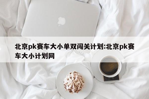 北京pk赛车大小单双闯关计划:北京pk赛车大小计划网