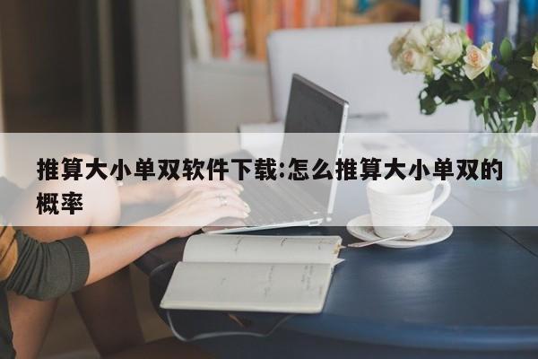 推算大小单双软件下载:怎么推算大小单双的概率