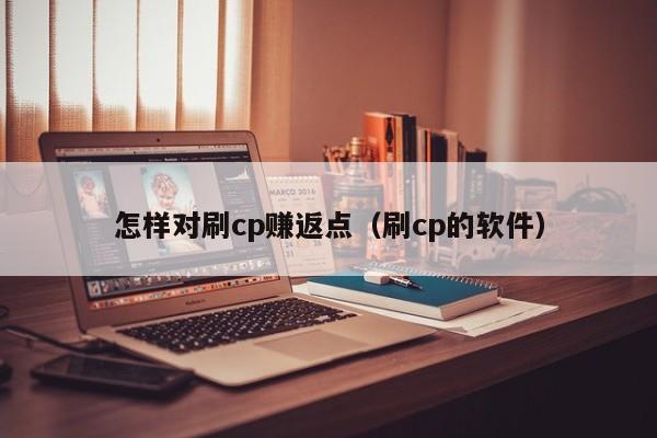 怎样对刷cp赚返点(刷cp的软件)