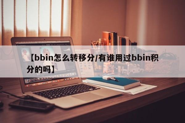 【bbin怎么转移分/有谁用过bbin积分的吗】