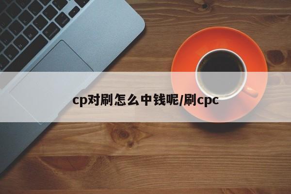 cp对刷怎么中钱呢/刷cpc