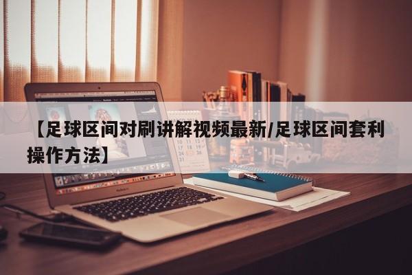 【足球区间对刷讲解视频最新/足球区间套利操作方法】