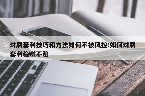 对刷套利技巧和方法如何不被风控:如何对刷套利稳赚不赔