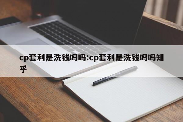 cp套利是洗钱吗吗:cp套利是洗钱吗吗知乎