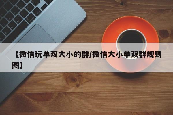 【微信玩单双大小的群/微信大小单双群规则图】