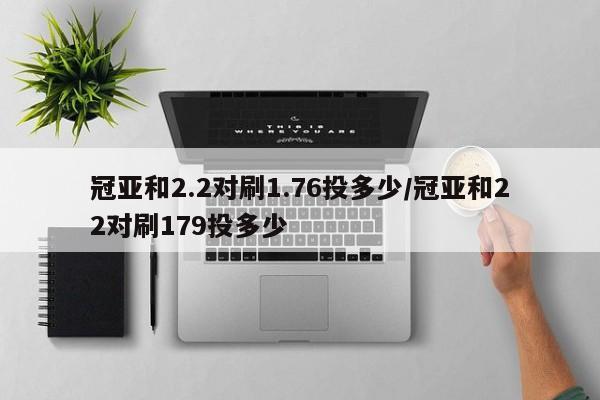 冠亚和2.2对刷1.76投多少/冠亚和22对刷179投多少