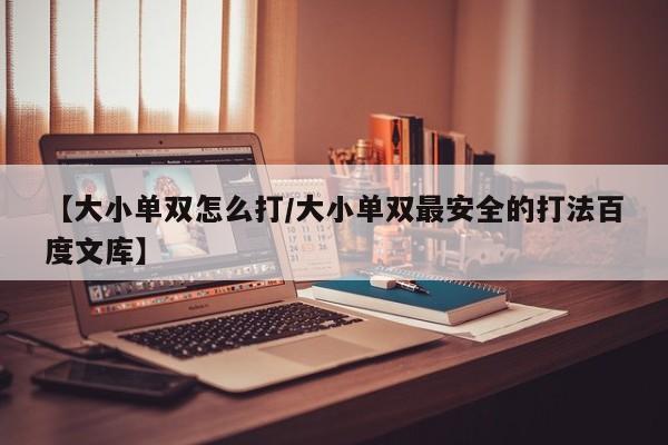【大小单双怎么打/大小单双最安全的打法百度文库】