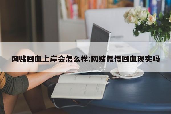 网赌回血上岸会怎么样:网赌慢慢回血现实吗