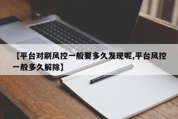 【平台对刷风控一般要多久发现呢,平台风控一般多久解除】