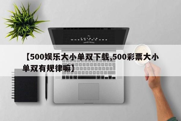 【500娱乐大小单双下载,500彩票大小单双有规律嘛】