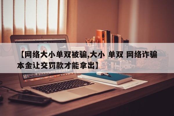 【网络大小单双被骗,大小 单双 网络诈骗本金让交罚款才能拿出】