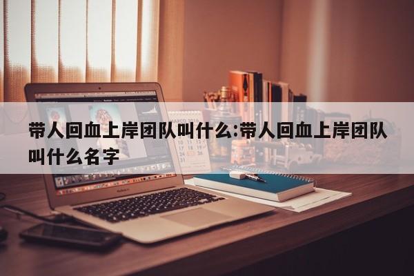 带人回血上岸团队叫什么:带人回血上岸团队叫什么名字
