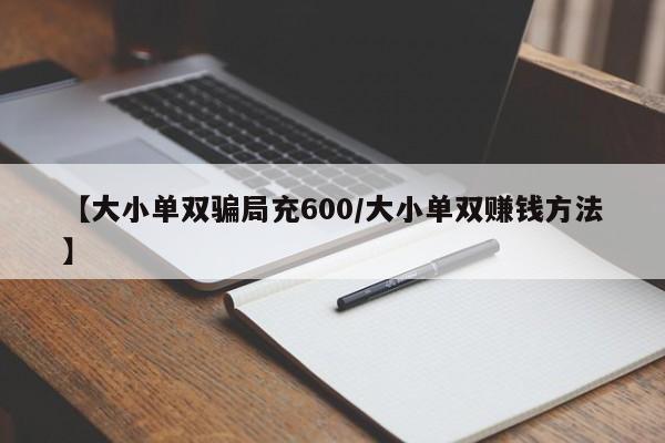 【大小单双骗局充600/大小单双赚钱方法】