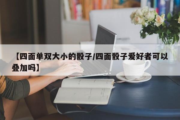【四面单双大小的骰子/四面骰子爱好者可以叠加吗】