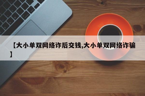 【大小单双网络诈后交钱,大小单双网络诈骗】
