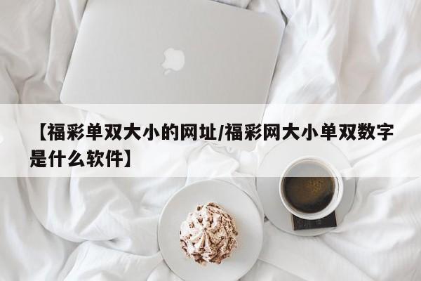 【福彩单双大小的网址/福彩网大小单双数字是什么软件】