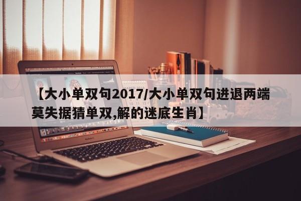 【大小单双句2017/大小单双句进退两端莫失据猜单双,解的迷底生肖】