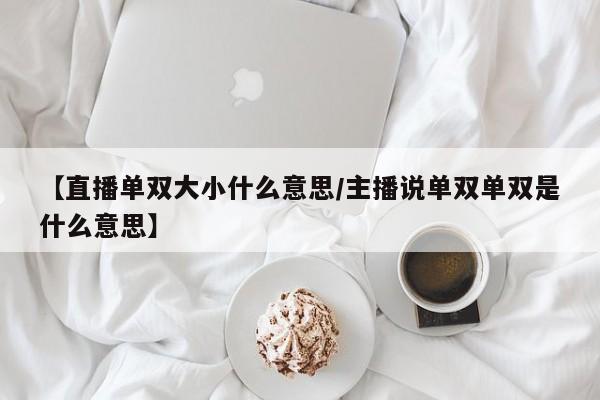 【直播单双大小什么意思/主播说单双单双是什么意思】