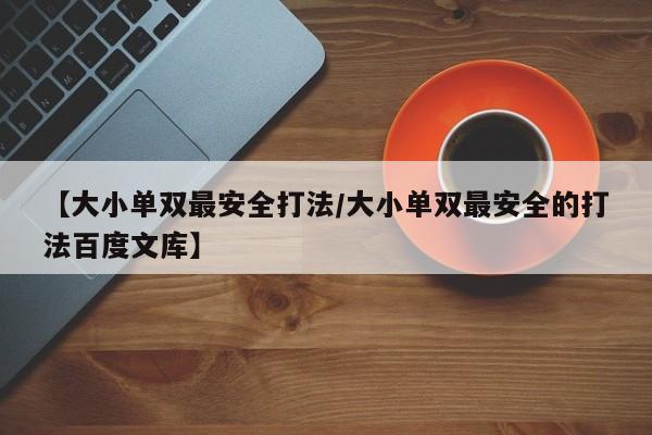 【大小单双最安全打法/大小单双最安全的打法百度文库】