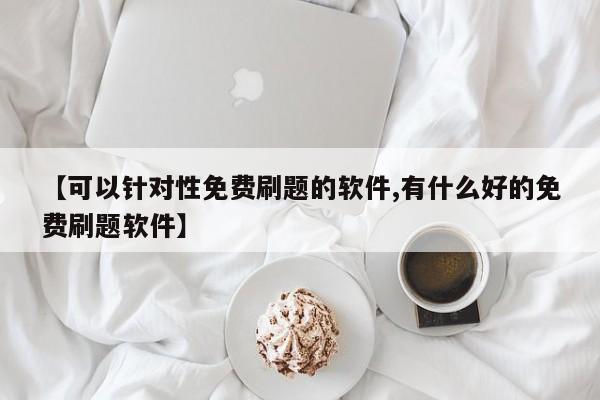 【可以针对性免费刷题的软件,有什么好的免费刷题软件】