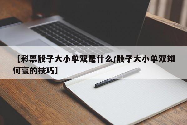 【彩票骰子大小单双是什么/骰子大小单双如何赢的技巧】
