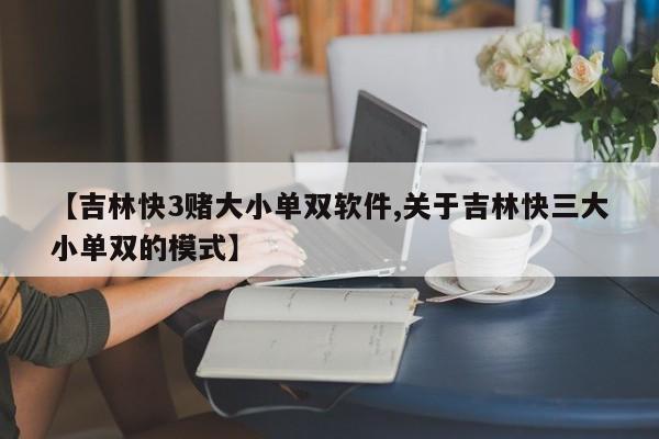 【吉林快3赌大小单双软件,关于吉林快三大小单双的模式】