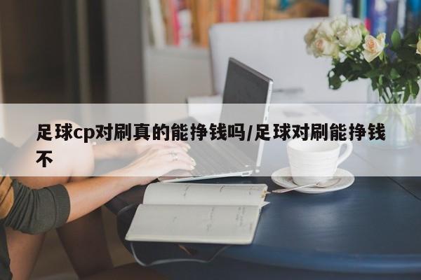 足球cp对刷真的能挣钱吗/足球对刷能挣钱不