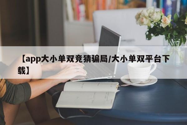 【app大小单双竞猜骗局/大小单双平台下载】