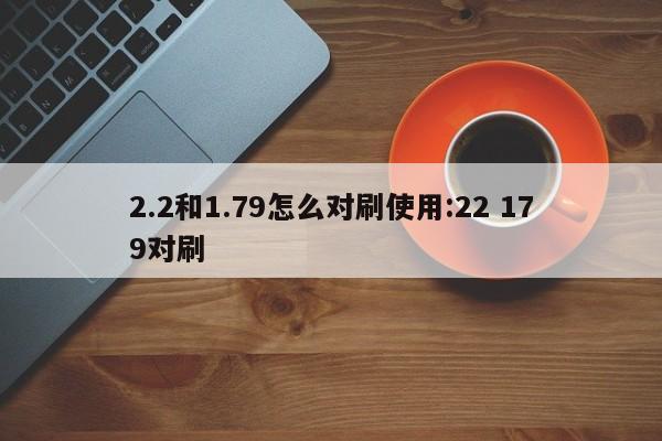 2.2和1.79怎么对刷使用:22 179对刷