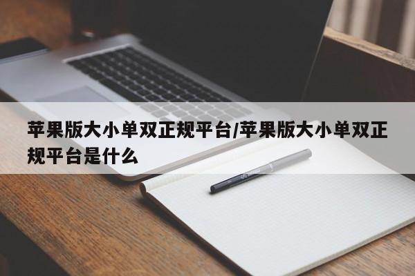 苹果版大小单双正规平台/苹果版大小单双正规平台是什么