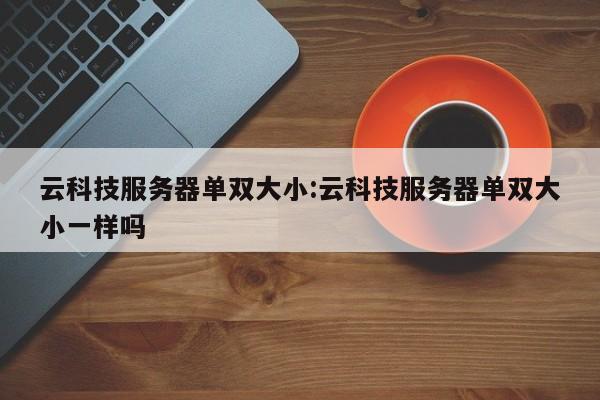 云科技服务器单双大小:云科技服务器单双大小一样吗