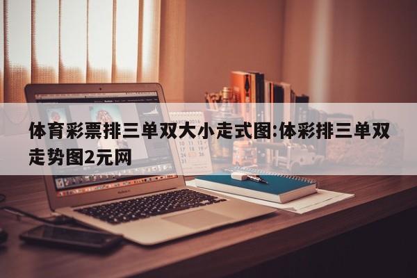 体育彩票排三单双大小走式图:体彩排三单双走势图2元网